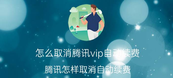 怎么取消腾讯vip自动续费 腾讯怎样取消自动续费？